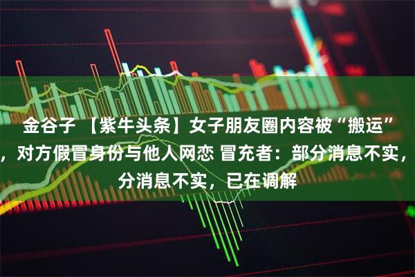 金谷子 【紫牛头条】女子朋友圈内容被“搬运”长达数年，对方假冒身份与他人网恋 冒充者：部分消息不实，已在调解