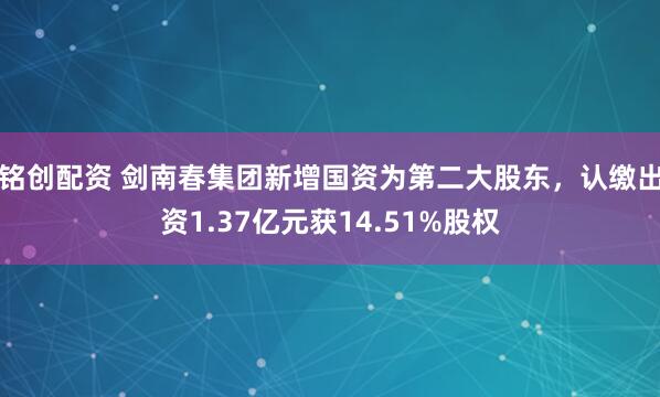 铭创配资 剑南春集团新增国资为第二大股东，认缴出资1.37亿元获14.51%股权