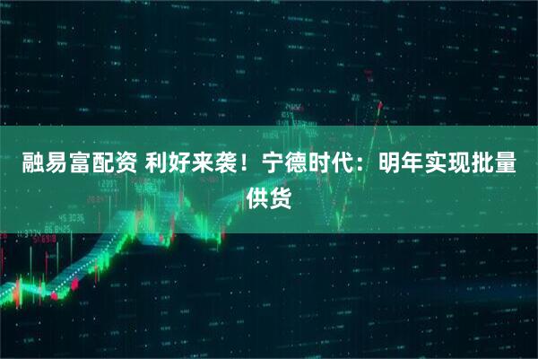 融易富配资 利好来袭！宁德时代：明年实现批量供货