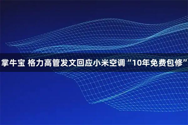 掌牛宝 格力高管发文回应小米空调“10年免费包修”