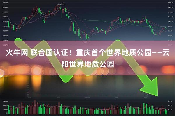 火牛网 联合国认证！重庆首个世界地质公园——云阳世界地质公园