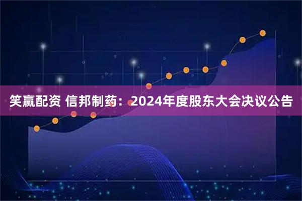 笑赢配资 信邦制药：2024年度股东大会决议公告