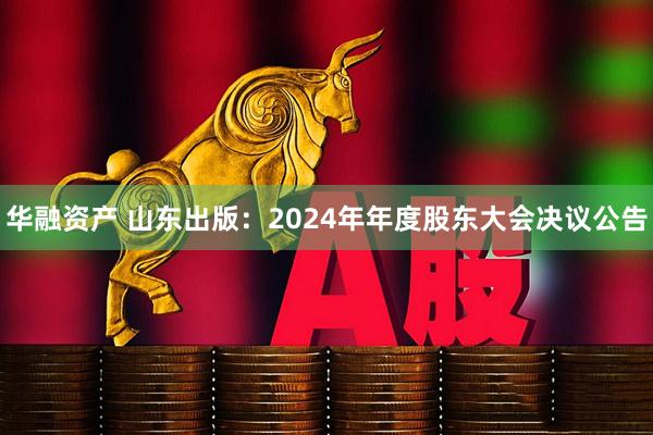 华融资产 山东出版：2024年年度股东大会决议公告