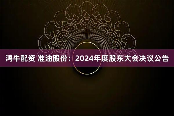鸿牛配资 准油股份：2024年度股东大会决议公告