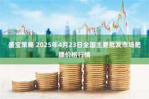 盛宝策略 2025年4月23日全国主要批发市场肥膘价格行情