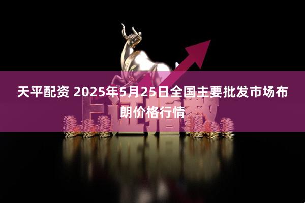 天平配资 2025年5月25日全国主要批发市场布朗价格行情