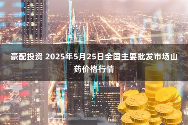 豪配投资 2025年5月25日全国主要批发市场山药价格行情