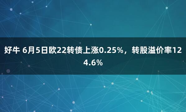 好牛 6月5日欧22转债上涨0.25%，转股溢价率124.6%
