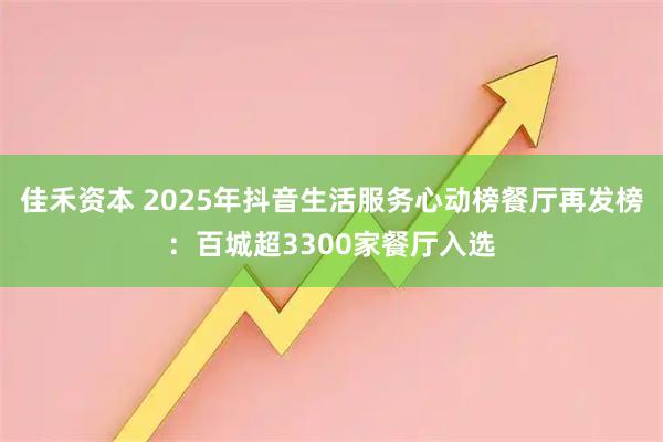 佳禾资本 2025年抖音生活服务心动榜餐厅再发榜：百城超3300家餐厅入选