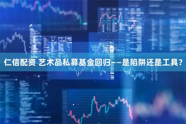 仁信配资 艺术品私募基金回归——是陷阱还是工具？