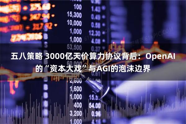 五八策略 3000亿天价算力协议背后：OpenAI的“资本大戏”与AGI的泡沫边界