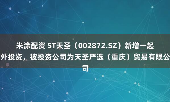 米涂配资 ST天圣（002872.SZ）新增一起对外投资，被投资公司为天圣严选（重庆）贸易有限公司