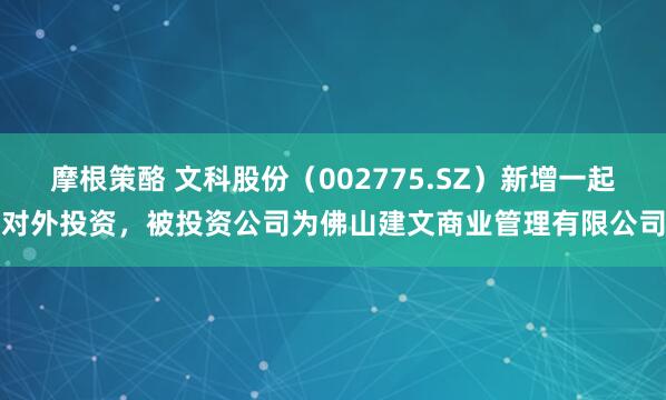 摩根策酪 文科股份（002775.SZ）新增一起对外投资，被投资公司为佛山建文商业管理有限公司