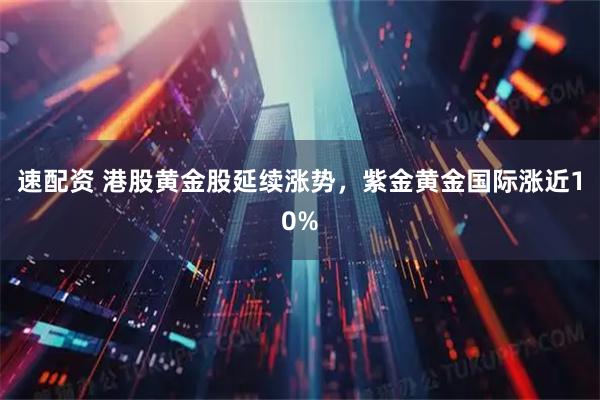 速配资 港股黄金股延续涨势，紫金黄金国际涨近10%