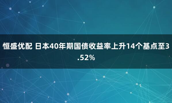 恒盛优配 日本40年期国债收益率上升14个基点至3.52%