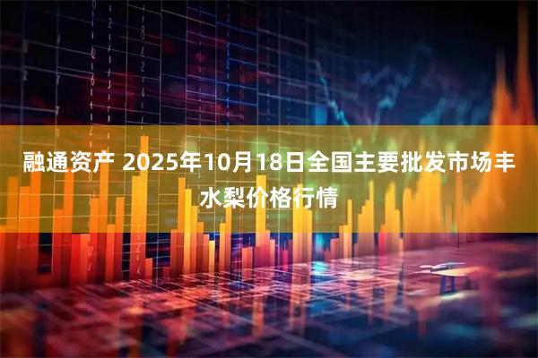 融通资产 2025年10月18日全国主要批发市场丰水梨价格行情