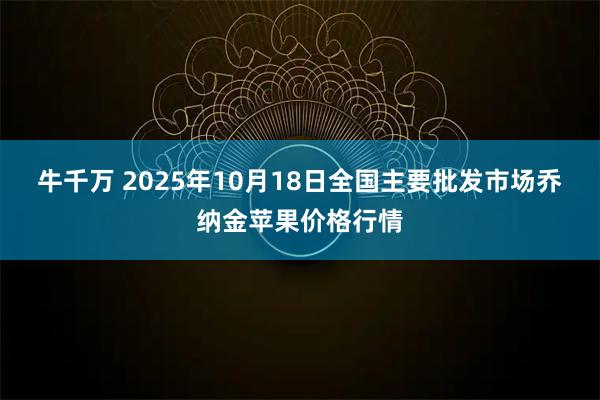 牛千万 2025年10月18日全国主要批发市场乔纳金苹果价格行情