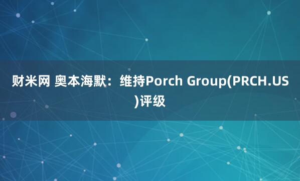 财米网 奥本海默：维持Porch Group(PRCH.US)评级