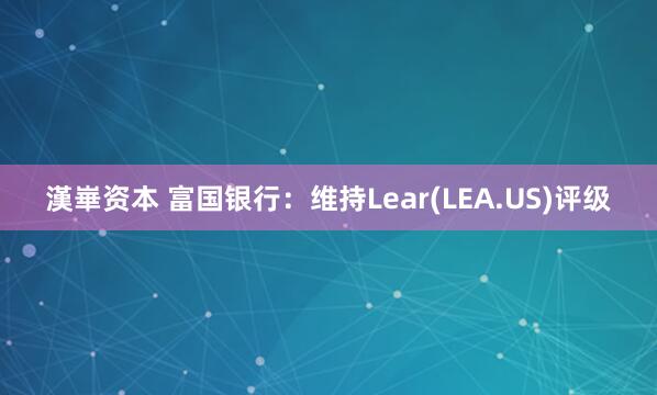 漢崋资本 富国银行：维持Lear(LEA.US)评级