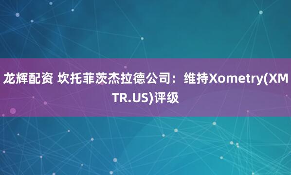 龙辉配资 坎托菲茨杰拉德公司：维持Xometry(XMTR.US)评级