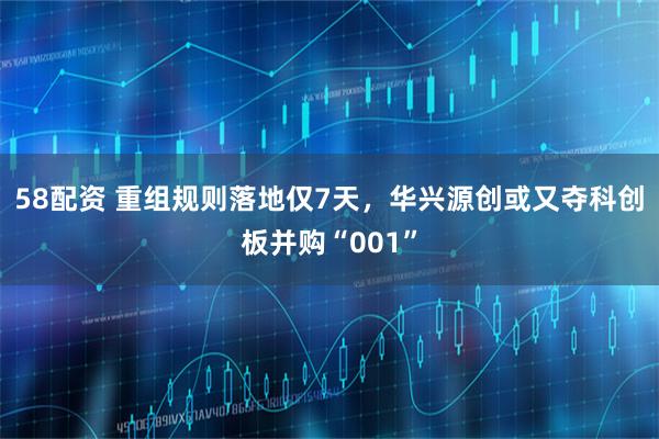 58配资 重组规则落地仅7天，华兴源创或又夺科创板并购“001”