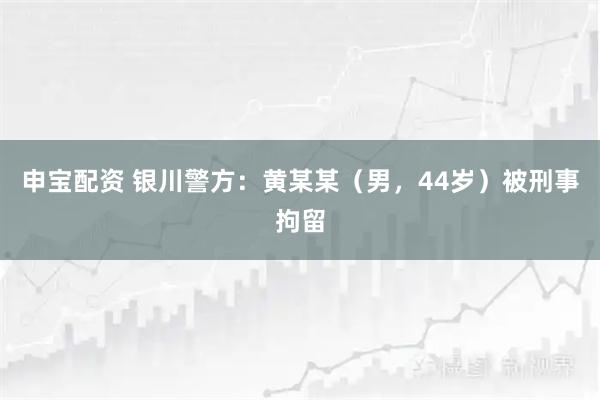 申宝配资 银川警方：黄某某（男，44岁）被刑事拘留
