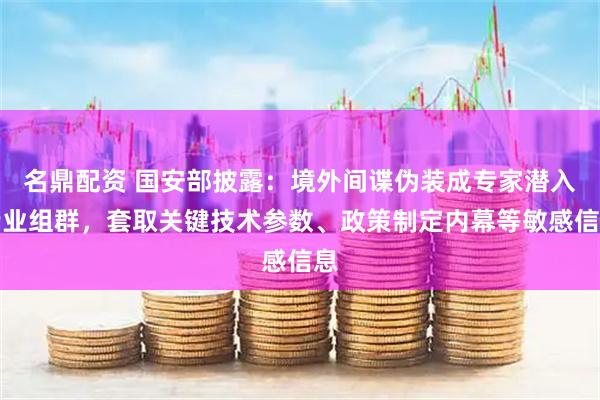 名鼎配资 国安部披露：境外间谍伪装成专家潜入专业组群，套取关键技术参数、政策制定内幕等敏感信息