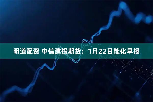明道配资 中信建投期货：1月22日能化早报