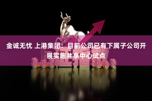 金诚无忧 上港集团：目前公司已有下属子公司开展实施共享中心试点