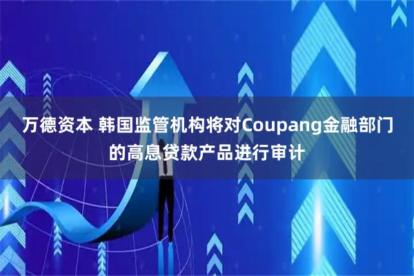 万德资本 韩国监管机构将对Coupang金融部门的高息贷款产品进行审计