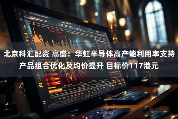 北京科汇配资 高盛：华虹半导体高产能利用率支持产品组合优化及均价提升 目标价117港元