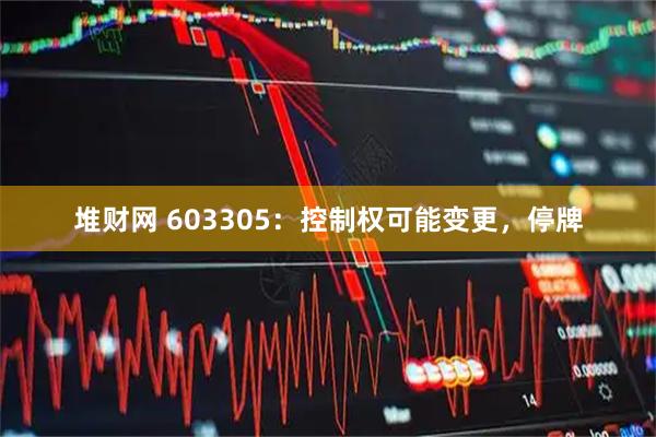 堆财网 603305：控制权可能变更，停牌