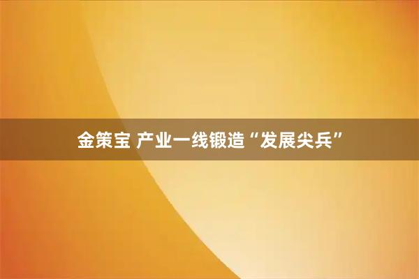 金策宝 产业一线锻造“发展尖兵”