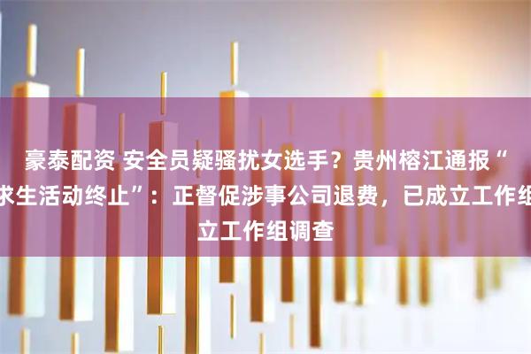 豪泰配资 安全员疑骚扰女选手？贵州榕江通报“荒野求生活动终止”：正督促涉事公司退费，已成立工作组调查