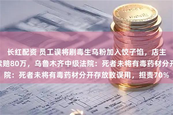 长红配资 员工误将剧毒生乌粉加入饺子馅，店主食后中毒死亡，家属索赔80万，乌鲁木齐中级法院：死者未将有毒药材分开存放致误用，担责70%