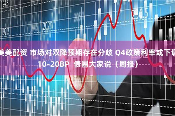 美美配资 市场对双降预期存在分歧 Q4政策利率或下调10-20BP  债圈大家说（周报）