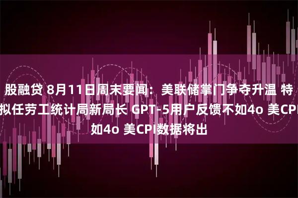 股融贷 8月11日周末要闻:美联储掌门争夺升温 特朗普政府拟任劳工统计局新局长 GPT-5用户反馈不如4o 美CPI数据将出