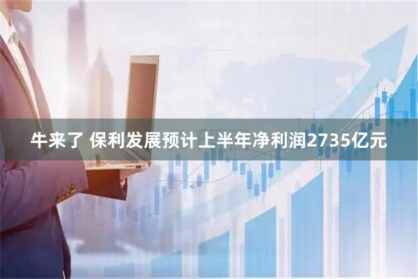 牛来了 保利发展预计上半年净利润2735亿元