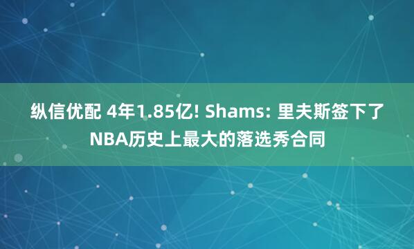 纵信优配 4年1.85亿! Shams: 里夫斯签下了NBA历史上最大的落选秀合同
