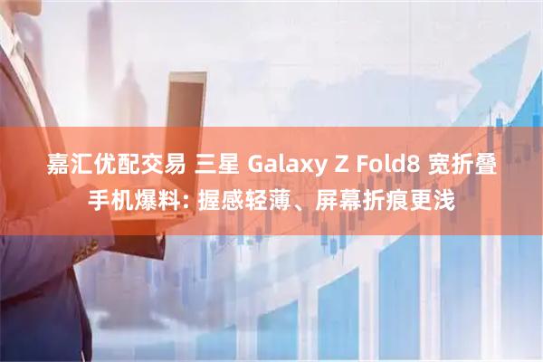 嘉汇优配交易 三星 Galaxy Z Fold8 宽折叠手机爆料: 握感轻薄、屏幕折痕更浅