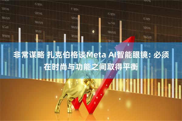 非常谋略 扎克伯格谈Meta AI智能眼镜: 必须在时尚与功能之间取得平衡