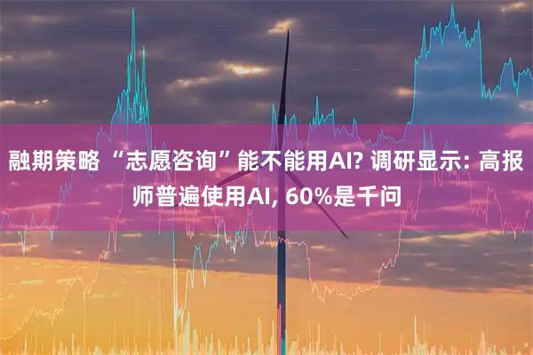 融期策略 “志愿咨询”能不能用AI? 调研显示: 高报师普遍使用AI, 60%是千问