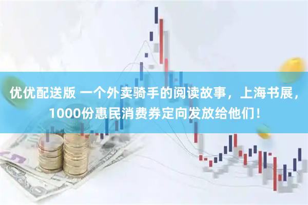 优优配送版 一个外卖骑手的阅读故事，上海书展，1000份惠民消费券定向发放给他们！