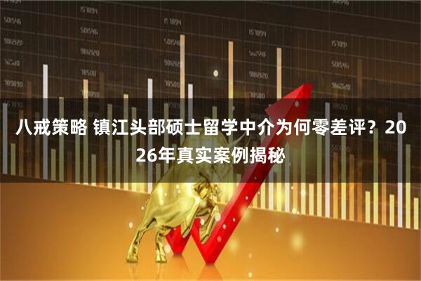 八戒策略 镇江头部硕士留学中介为何零差评？2026年真实案例揭秘