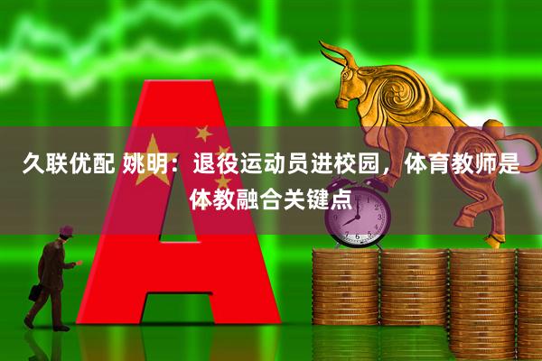 久联优配 姚明：退役运动员进校园，体育教师是体教融合关键点